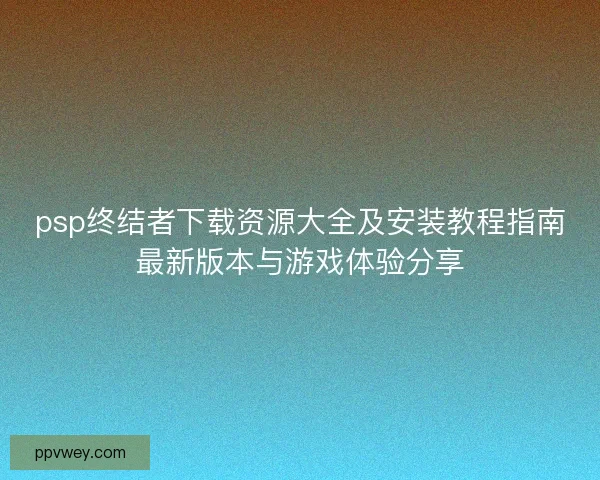 psp终结者下载资源大全及安装教程指南最新版本与游戏体验分享