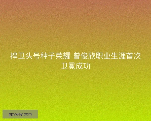捍卫头号种子荣耀 曾俊欣职业生涯首次卫冕成功