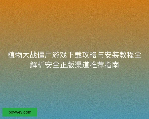 植物大战僵尸游戏下载攻略与安装教程全解析安全正版渠道推荐指南