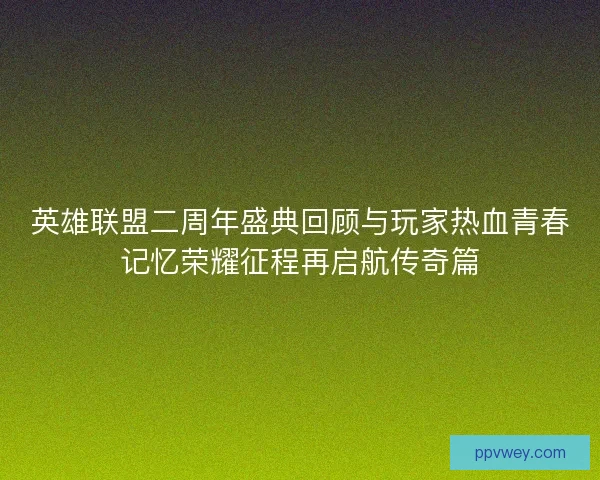 英雄联盟二周年盛典回顾与玩家热血青春记忆荣耀征程再启航传奇篇