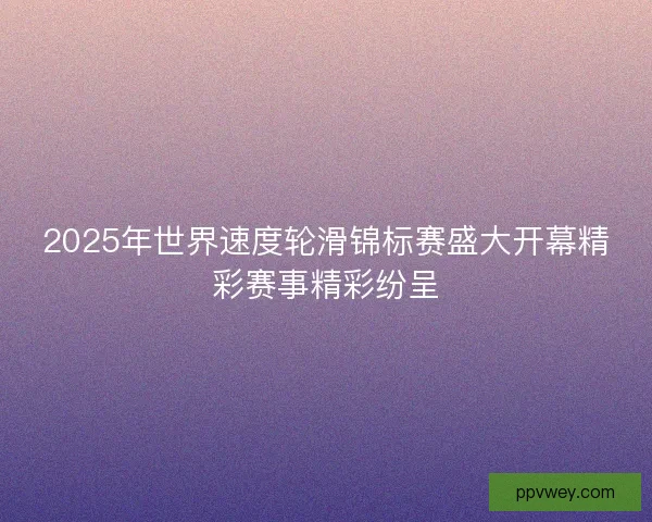 2025年世界速度轮滑锦标赛盛大开幕精彩赛事精彩纷呈