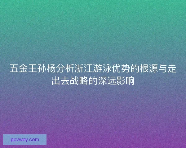 五金王孙杨分析浙江游泳优势的根源与走出去战略的深远影响