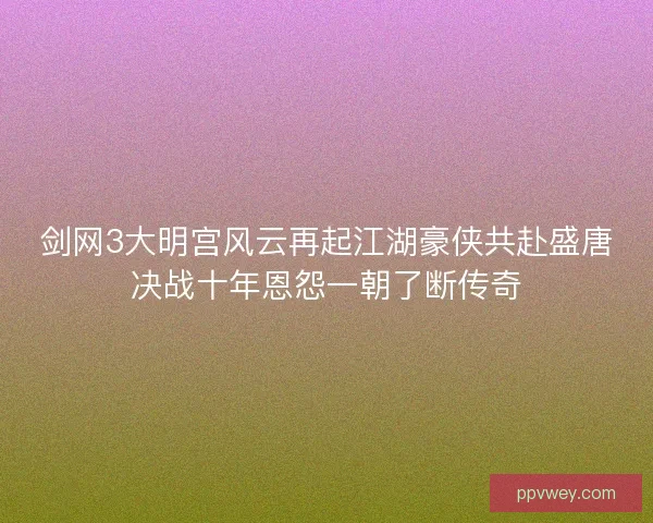 剑网3大明宫风云再起江湖豪侠共赴盛唐决战十年恩怨一朝了断传奇