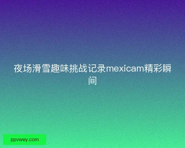 夜场滑雪趣味挑战记录mexicam精彩瞬间