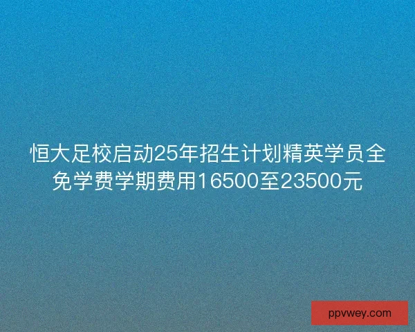 恒大足校启动25年招生计划精英学员全免学费学期费用16500至23500元