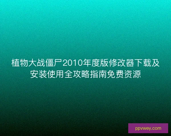 植物大战僵尸2010年度版修改器下载及安装使用全攻略指南免费资源