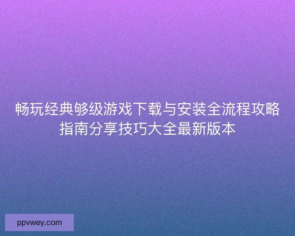 畅玩经典够级游戏下载与安装全流程攻略指南分享技巧大全最新版本 畅玩经典够级游戏下载与安装全流程攻略指南分享技巧大全最新版本