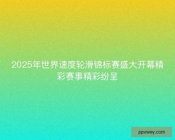 2025年世界速度轮滑锦标赛盛大开幕精彩赛事精彩纷呈 2025年世界速度轮滑锦标赛盛大开幕精彩赛事精彩纷呈