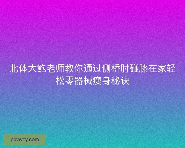 北体大鲍老师教你通过侧桥肘碰膝在家轻松零器械瘦身秘诀