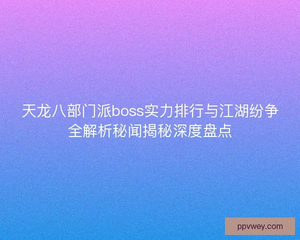 天龙八部门派boss实力排行与江湖纷争全解析秘闻揭秘深度盘点