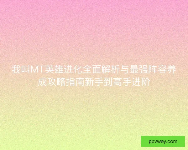 我叫MT英雄进化全面解析与最强阵容养成攻略指南新手到高手进阶
