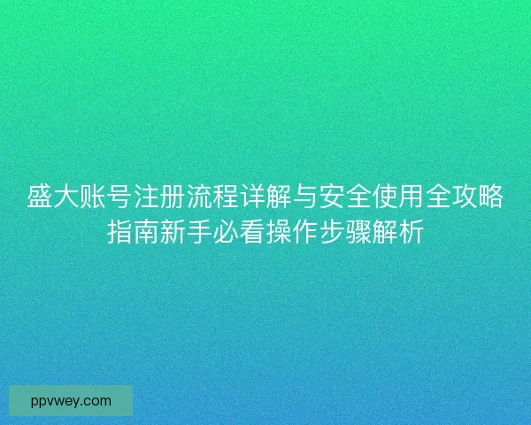 盛大账号注册流程详解与安全使用全攻略指南新手必看操作步骤解析