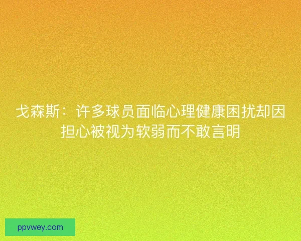 戈森斯：许多球员面临心理健康困扰却因担心被视为软弱而不敢言明