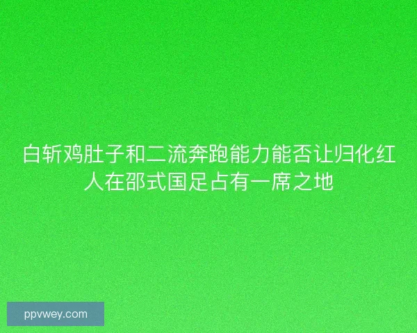 白斩鸡肚子和二流奔跑能力能否让归化红人在邵式国足占有一席之地