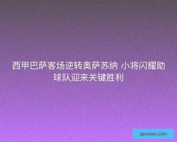 西甲巴萨客场逆转奥萨苏纳 小将闪耀助球队迎来关键胜利