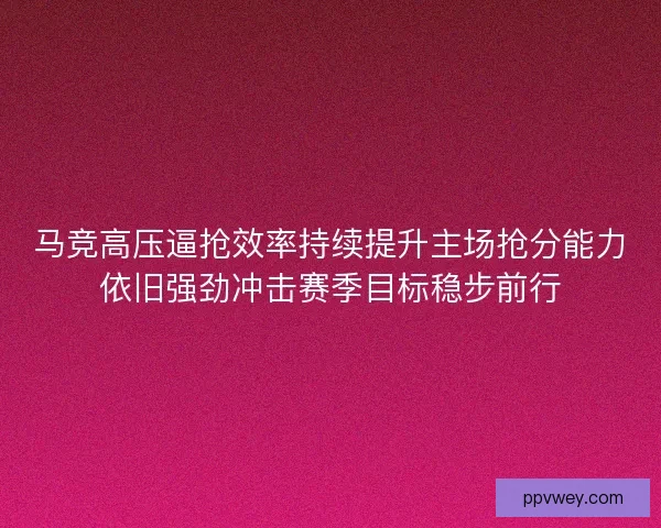 马竞高压逼抢效率持续提升主场抢分能力依旧强劲冲击赛季目标稳步前行