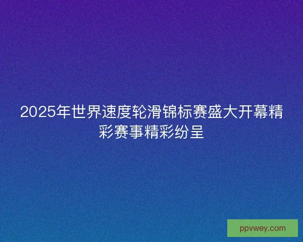 2025年世界速度轮滑锦标赛盛大开幕精彩赛事精彩纷呈