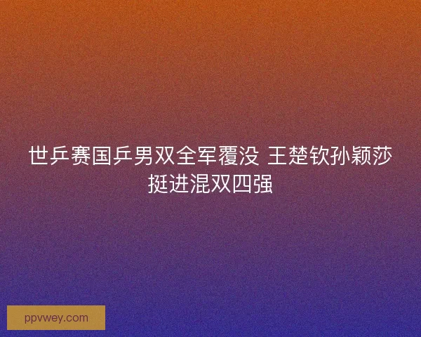世乒赛国乒男双全军覆没 王楚钦孙颖莎挺进混双四强