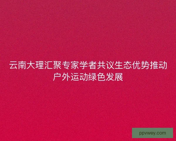 云南大理汇聚专家学者共议生态优势推动户外运动绿色发展