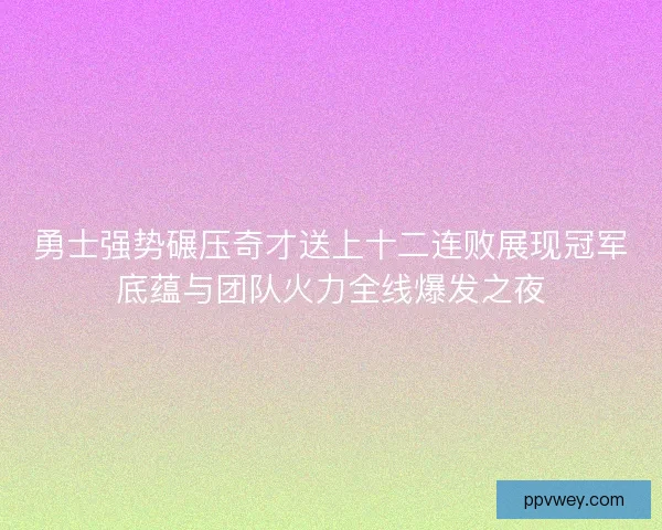 勇士强势碾压奇才送上十二连败展现冠军底蕴与团队火力全线爆发之夜