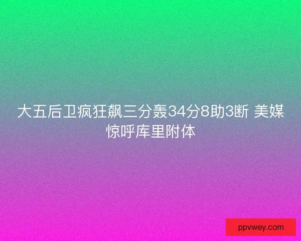 大五后卫疯狂飙三分轰34分8助3断 美媒惊呼库里附体