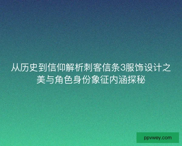 从历史到信仰解析刺客信条3服饰设计之美与角色身份象征内涵探秘