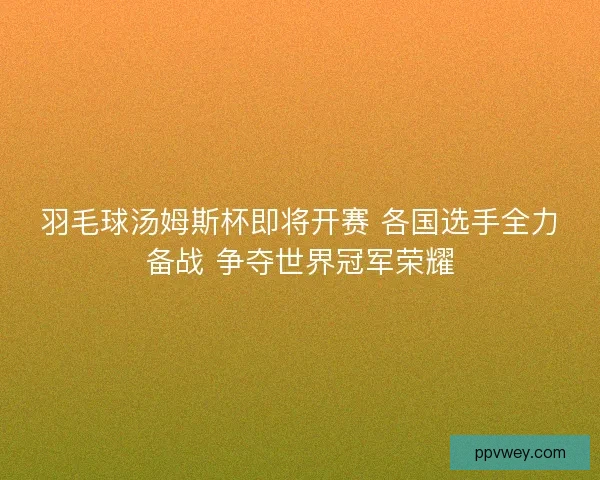 羽毛球汤姆斯杯即将开赛 各国选手全力备战 争夺世界冠军荣耀 羽毛球汤姆斯杯即将开赛 各国选手全力备战 争夺世界冠军荣耀