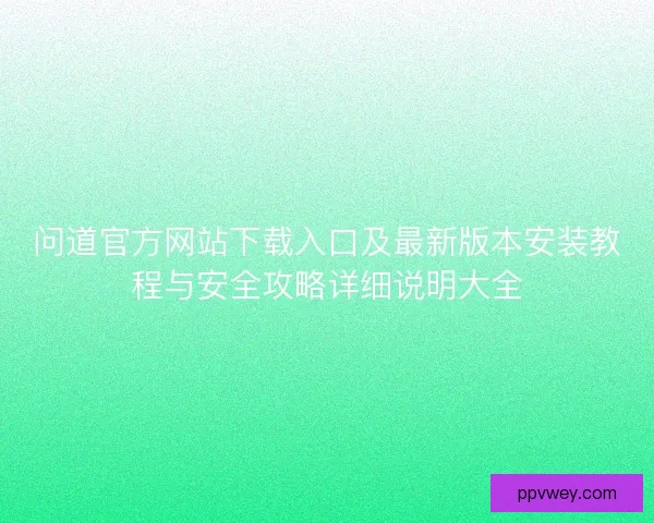 问道官方网站下载入口及最新版本安装教程与安全攻略详细说明大全 问道官方网站下载入口及最新版本安装教程与安全攻略详细说明大全