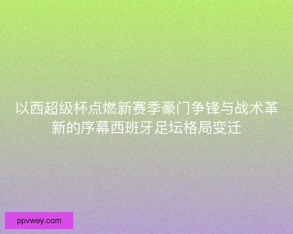以西超级杯点燃新赛季豪门争锋与战术革新的序幕西班牙足坛格局变迁 以西超级杯点燃新赛季豪门争锋与战术革新的序幕西班牙足坛格局变迁